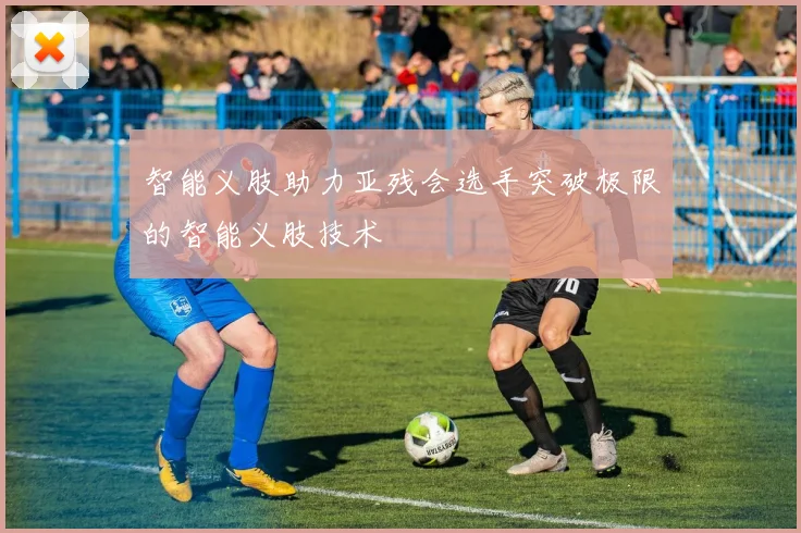 智能义肢助力亚残会选手突破极限的智能义肢技术