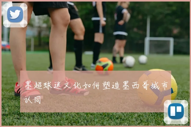 墨超球迷文化如何塑造墨西哥城市认同