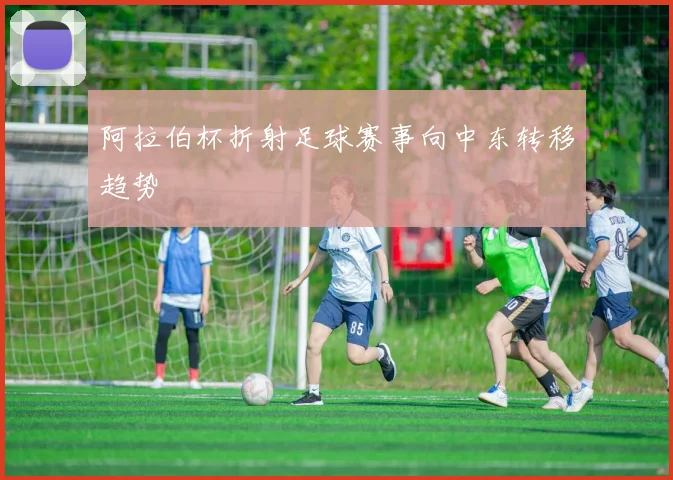 阿拉伯杯折射足球赛事向中东转移趋势