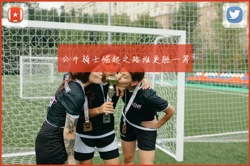 公牛骑士崛起之路谁更胜一筹