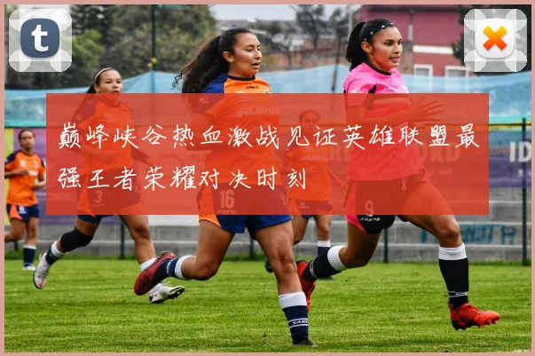 巅峰峡谷热血激战见证英雄联盟最强王者荣耀对决时刻