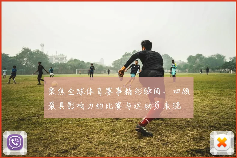 聚焦全球体育赛事精彩瞬间，回顾最具影响力的比赛与运动员表现