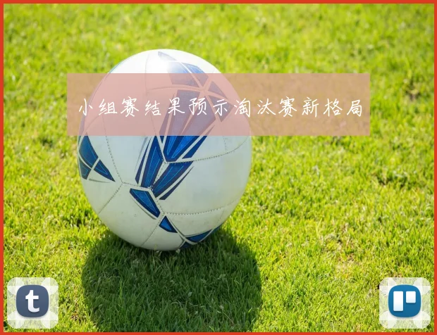 小组赛结果预示淘汰赛新格局