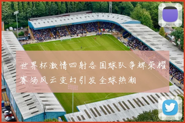 世界杯激情四射各国球队争辉荣耀赛场风云变幻引发全球热潮