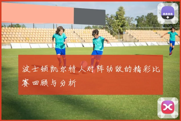 波士顿凯尔特人对阵劲敌的精彩比赛回顾与分析