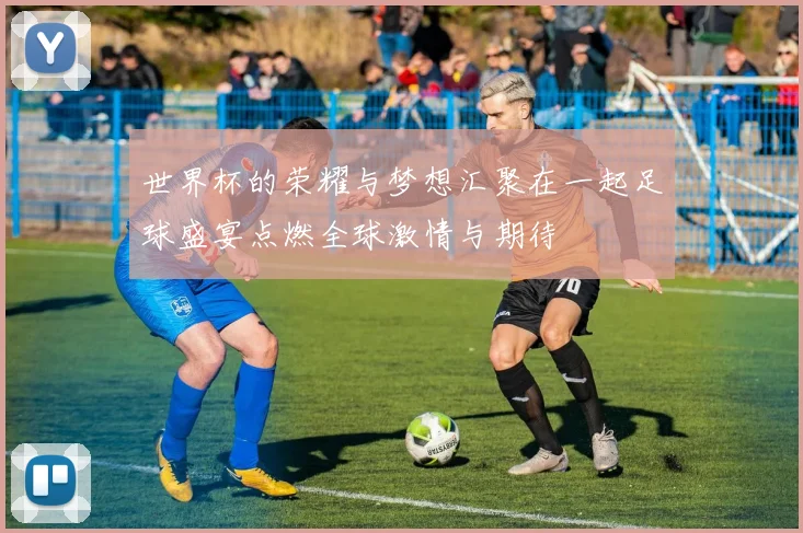 世界杯的荣耀与梦想汇聚在一起足球盛宴点燃全球激情与期待