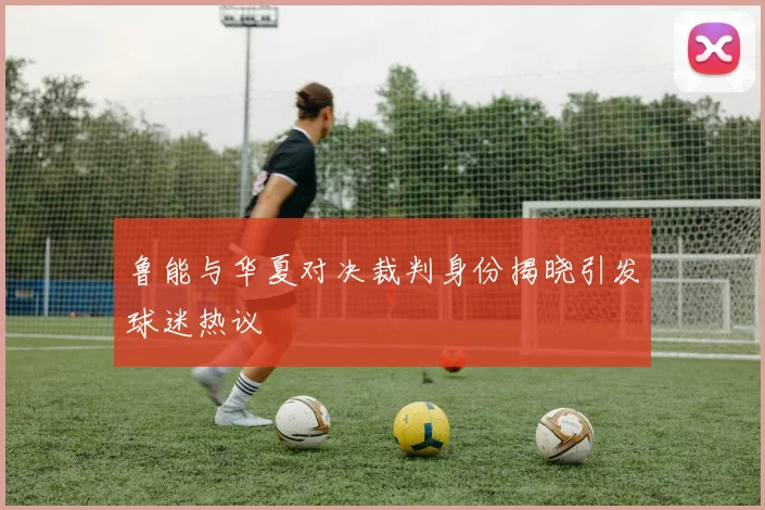 鲁能与华夏对决裁判身份揭晓引发球迷热议