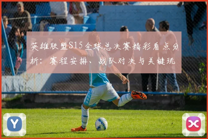 英雄联盟S15全球总决赛精彩看点分析：赛程安排、战队对决与关键玩家展望