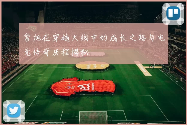 常旭在穿越火线中的成长之路与电竞传奇历程揭秘