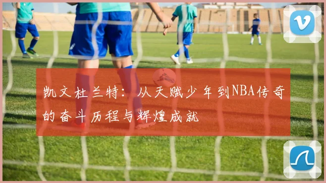 凯文杜兰特：从天赋少年到NBA传奇的奋斗历程与辉煌成就