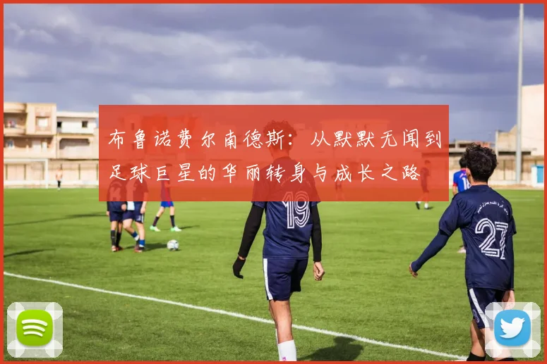 布鲁诺费尔南德斯：从默默无闻到足球巨星的华丽转身与成长之路