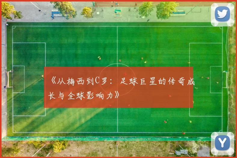 《从梅西到C罗：足球巨星的传奇成长与全球影响力》