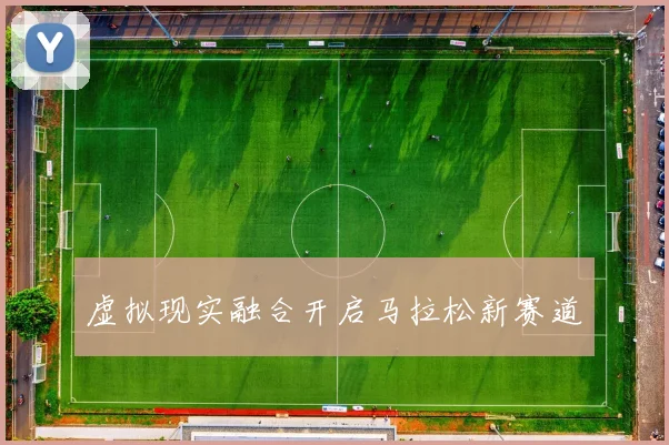 虚拟现实融合开启马拉松新赛道