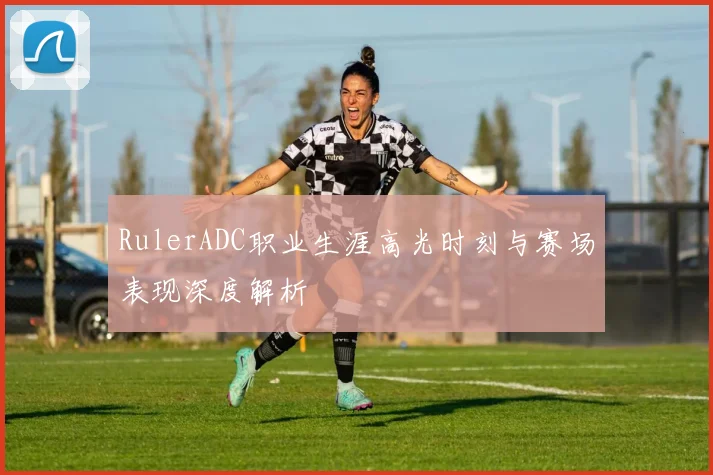 RulerADC职业生涯高光时刻与赛场表现深度解析