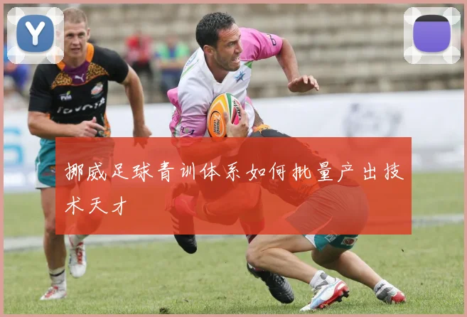挪威足球青训体系如何批量产出技术天才