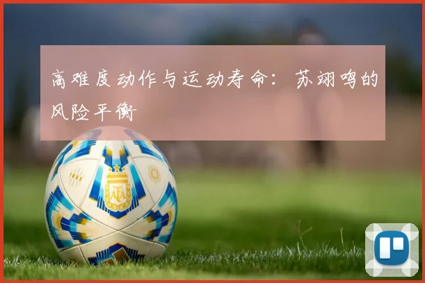 高难度动作与运动寿命：苏翊鸣的风险平衡