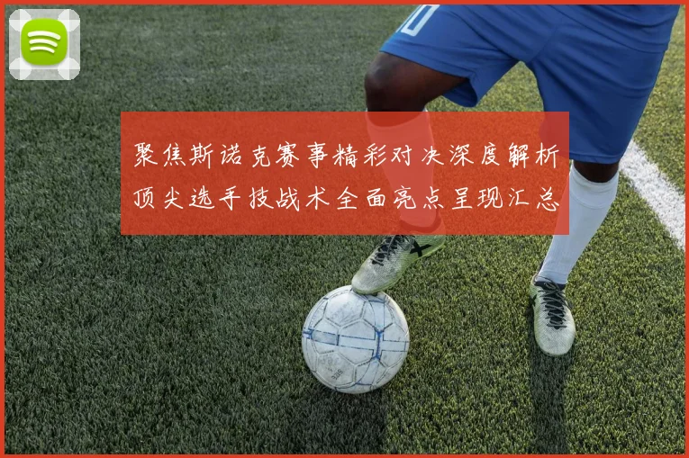 聚焦斯诺克赛事精彩对决深度解析顶尖选手技战术全面亮点呈现汇总