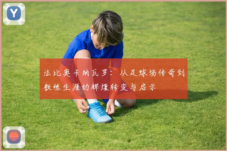 法比奥卡纳瓦罗：从足球场传奇到教练生涯的辉煌转变与启示