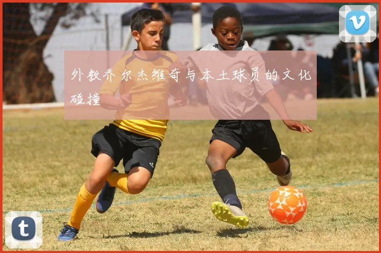 外教乔尔杰维奇与本土球员的文化碰撞