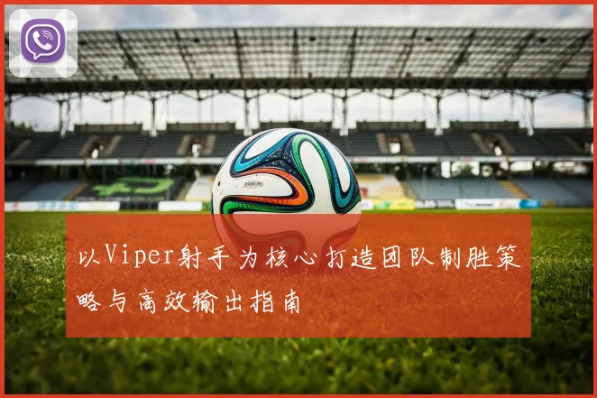 以Viper射手为核心打造团队制胜策略与高效输出指南